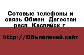 Сотовые телефоны и связь Обмен. Дагестан респ.,Каспийск г.